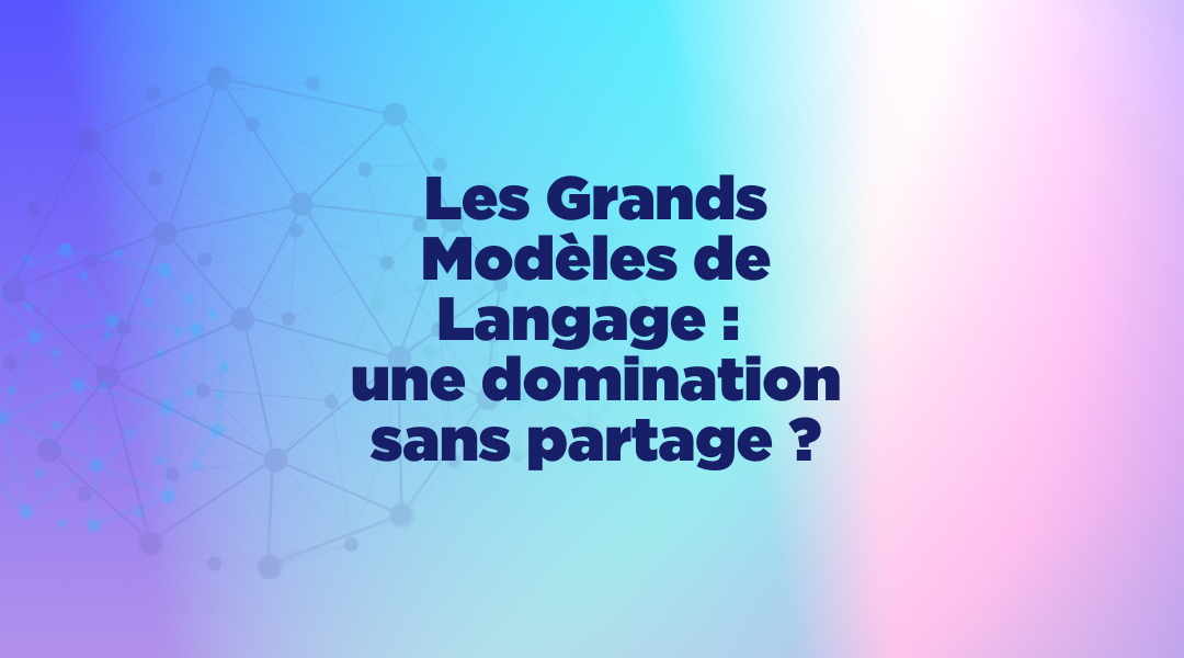 Les Grands Modèles de Langage :   une domination sans partage ?